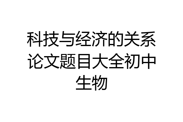 科技与经济的关系论文题目大全初中生物