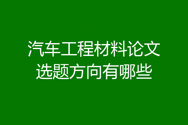 汽车工程材料论文选题方向有哪些