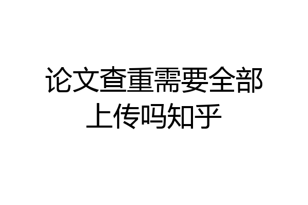 论文查重需要全部上传吗知乎
