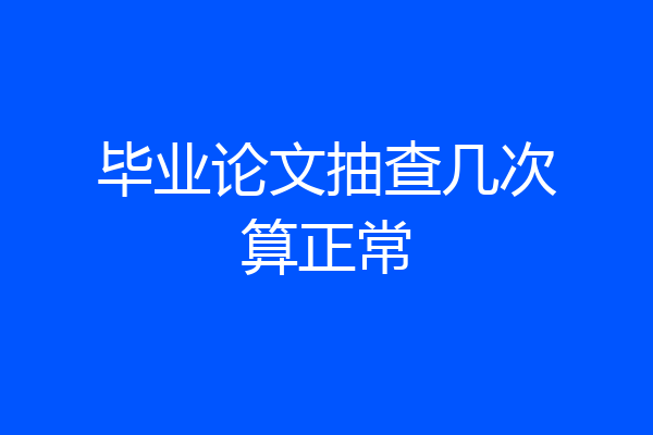 毕业论文抽查几次算正常
