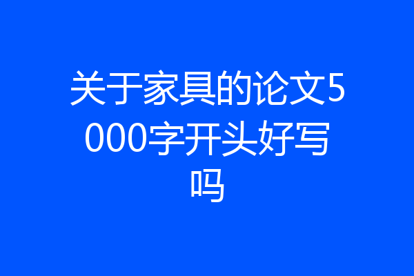 关于家具的论文5000字开头好写吗