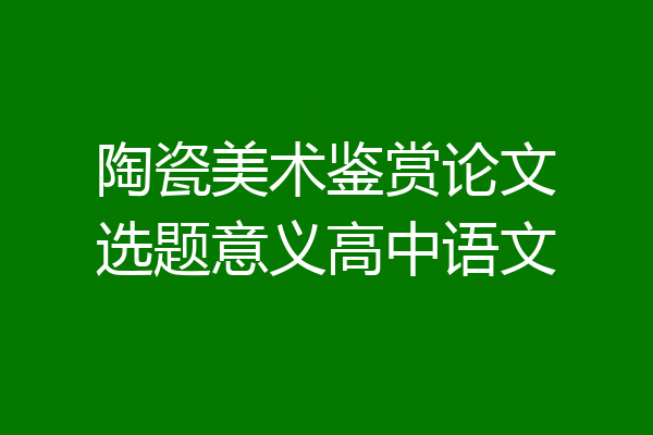 陶瓷美术鉴赏论文选题意义高中语文