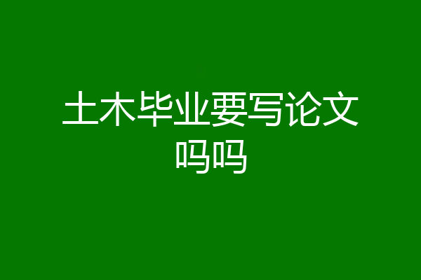 土木毕业要写论文吗吗