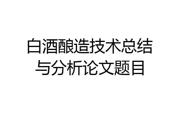 白酒酿造技术总结与分析论文题目