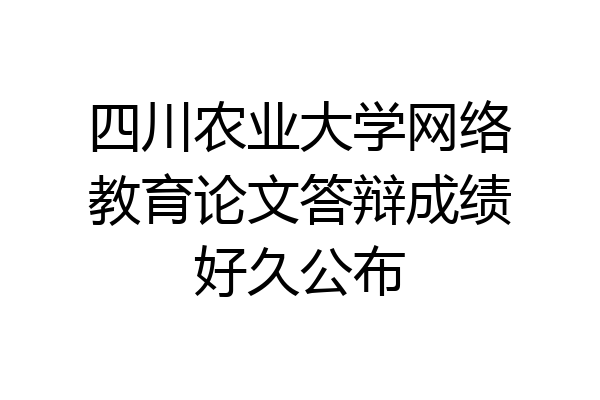 四川农业大学网络教育论文答辩成绩好久公布