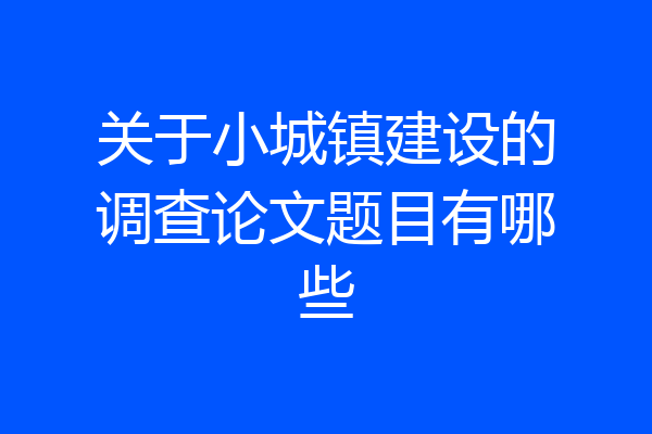 关于小城镇建设的调查论文题目有哪些
