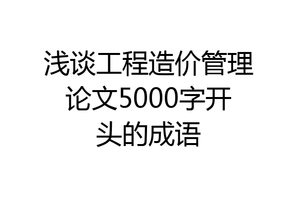 浅谈工程造价管理论文5000字开头的成语