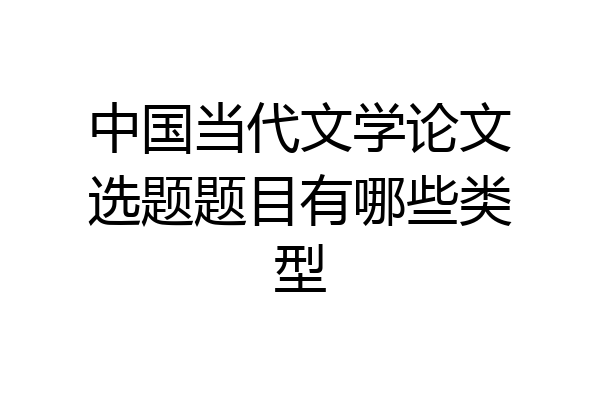 中国当代文学论文选题题目有哪些类型