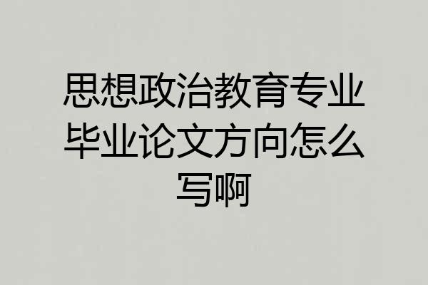 思想政治教育专业毕业论文方向怎么写啊
