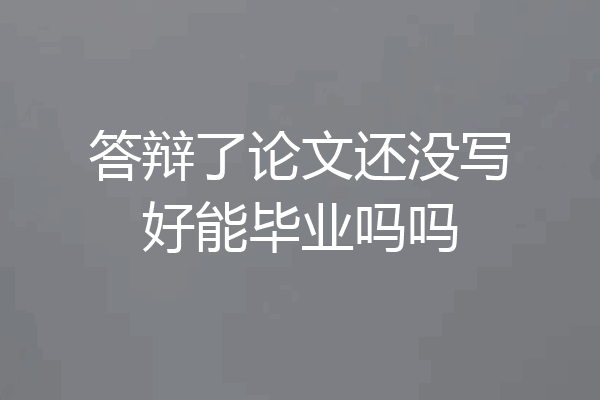 答辩了论文还没写好能毕业吗吗