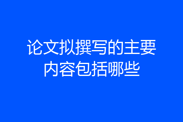 论文拟撰写的主要内容包括哪些