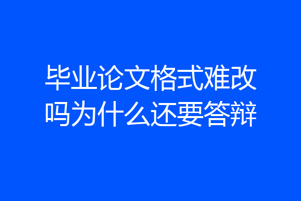 毕业论文格式难改吗为什么还要答辩