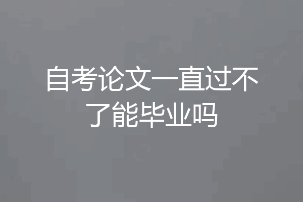 自考论文一直过不了能毕业吗