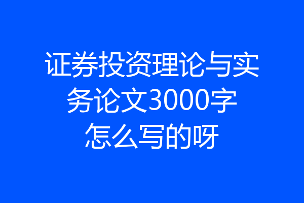 证券投资理论与实务论文3000字怎么写的呀