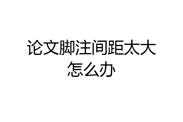 论文脚注间距太大怎么办