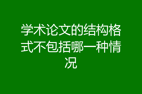 学术论文的结构格式不包括哪一种情况
