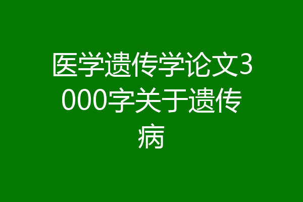医学遗传学论文3000字关于遗传病