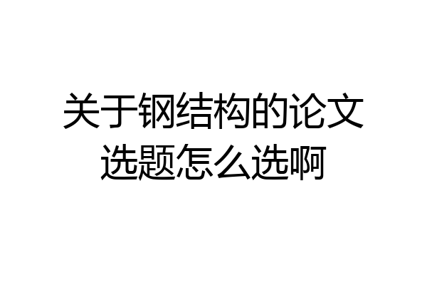 关于钢结构的论文选题怎么选啊