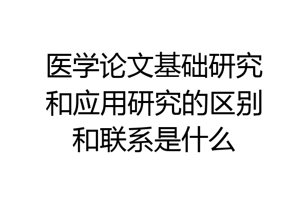 医学论文基础研究和应用研究的区别和联系是什么