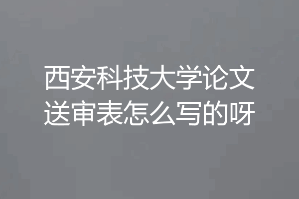 西安科技大学论文送审表怎么写的呀