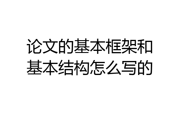论文的基本框架和基本结构怎么写的
