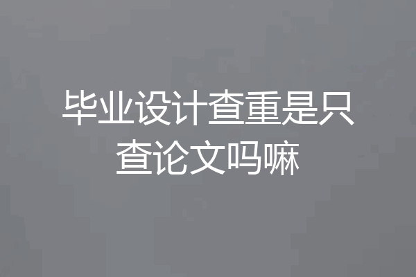 毕业设计查重是只查论文吗嘛