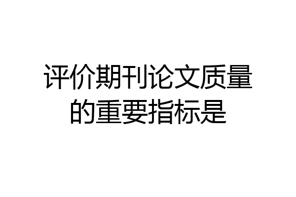 评价期刊论文质量的重要指标是