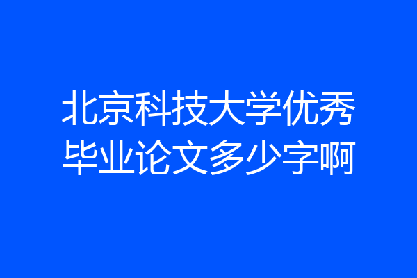 北京科技大学优秀毕业论文多少字啊