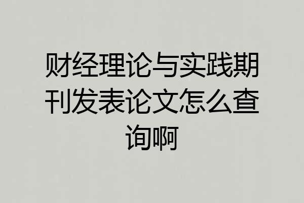 财经理论与实践期刊发表论文怎么查询啊