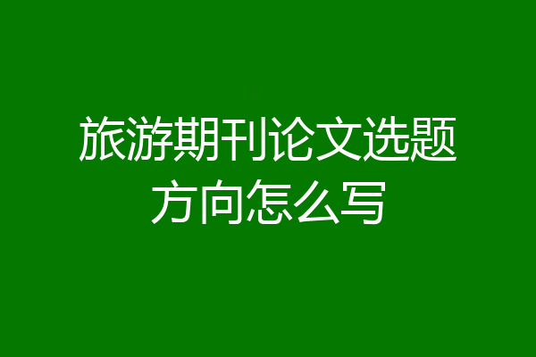 旅游期刊论文选题方向怎么写