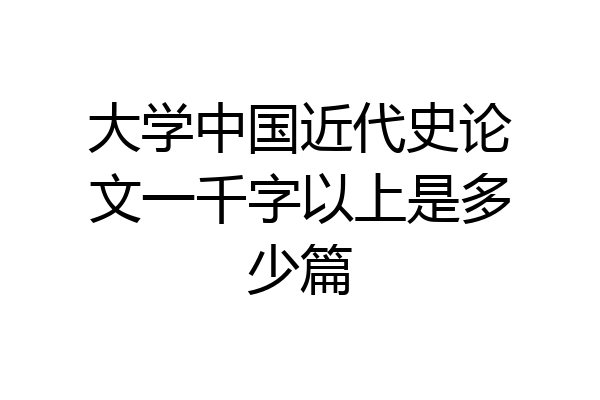 大学中国近代史论文一千字以上是多少篇