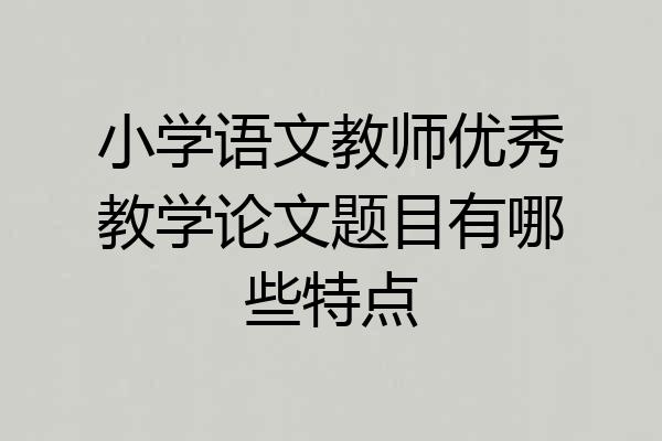 小学语文教师优秀教学论文题目有哪些特点
