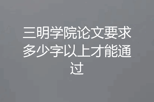 三明学院论文要求多少字以上才能通过