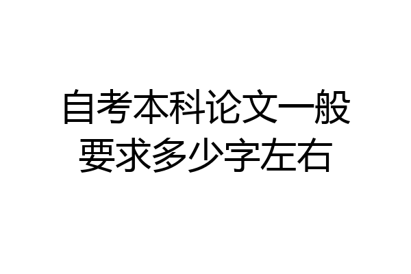 自考本科论文一般要求多少字左右