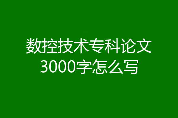 数控技术专科论文3000字怎么写