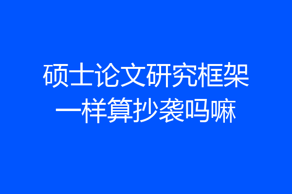 硕士论文研究框架一样算抄袭吗嘛