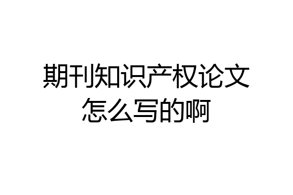 期刊知识产权论文怎么写的啊