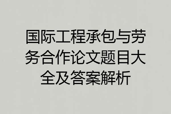 国际工程承包与劳务合作论文题目大全及答案解析
