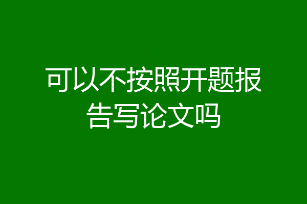 可以不按照开题报告写论文吗