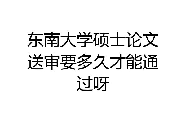 东南大学硕士论文送审要多久才能通过呀