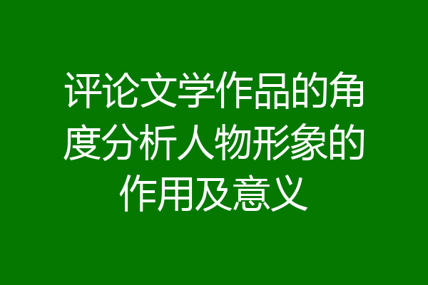 评论文学作品的角度分析人物形象的作用及意义
