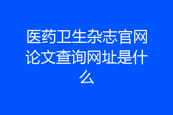 医药卫生杂志官网论文查询网址是什么