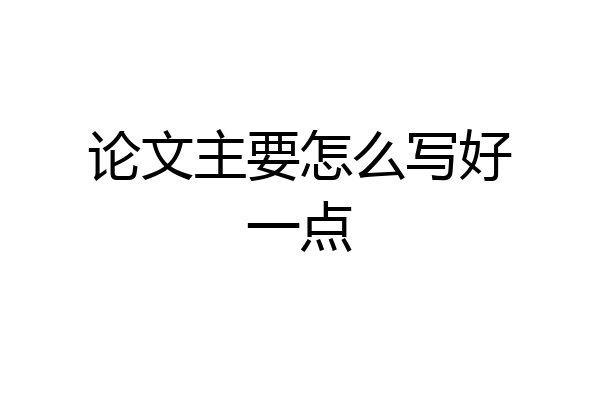 论文主要怎么写好一点