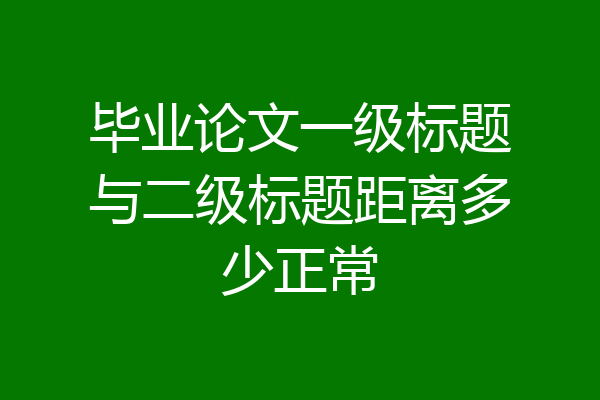 毕业论文一级标题与二级标题距离多少正常