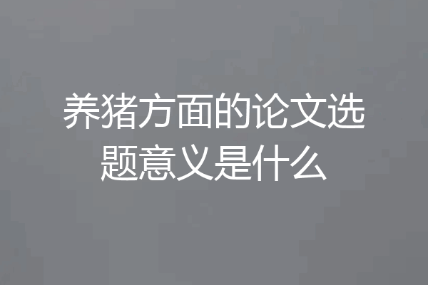 养猪方面的论文选题意义是什么