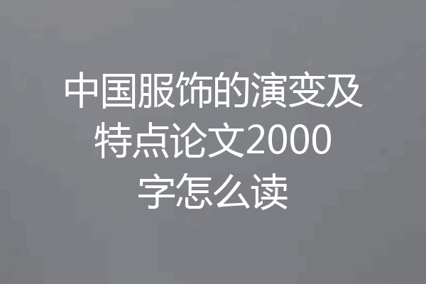 中国服饰的演变及特点论文2000字怎么读