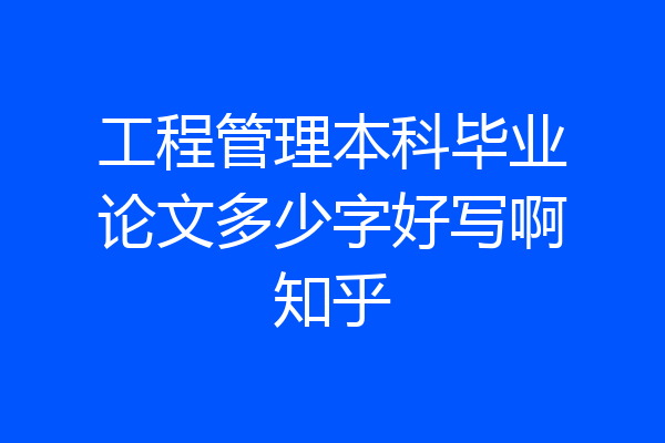 工程管理本科毕业论文多少字好写啊知乎