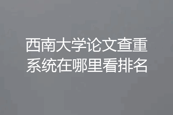 西南大学论文查重系统在哪里看排名
