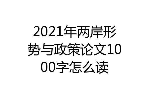 2021年两岸形势与政策论文1000字怎么读