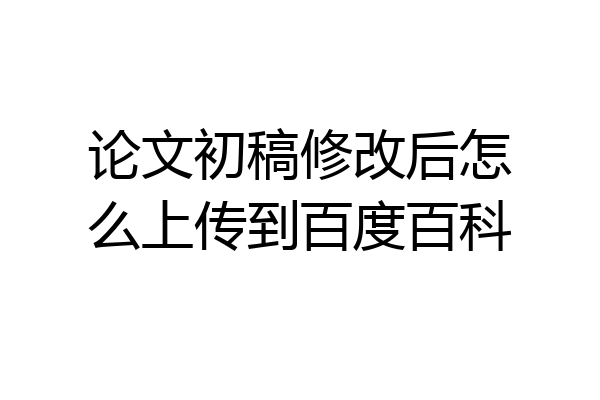 论文初稿修改后怎么上传到百度百科